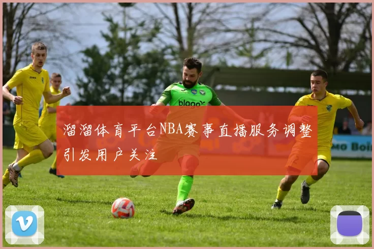 溜溜体育平台NBA赛事直播服务调整引发用户关注