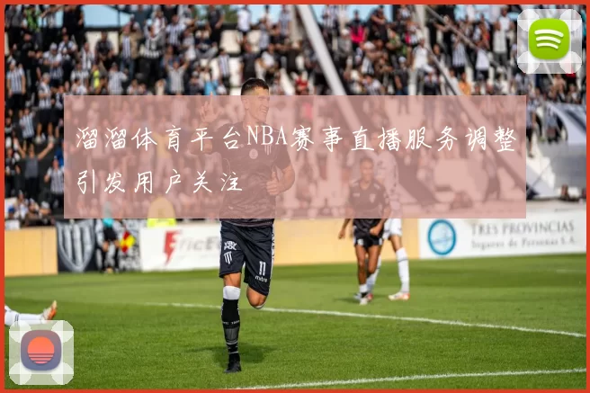 溜溜体育平台NBA赛事直播服务调整引发用户关注