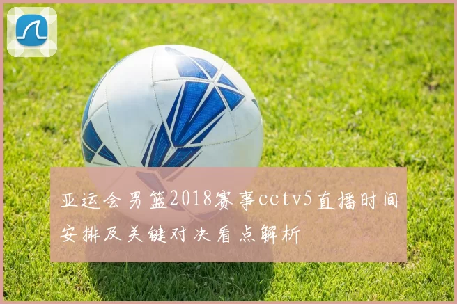 亚运会男篮2018赛事cctv5直播时间安排及关键对决看点解析