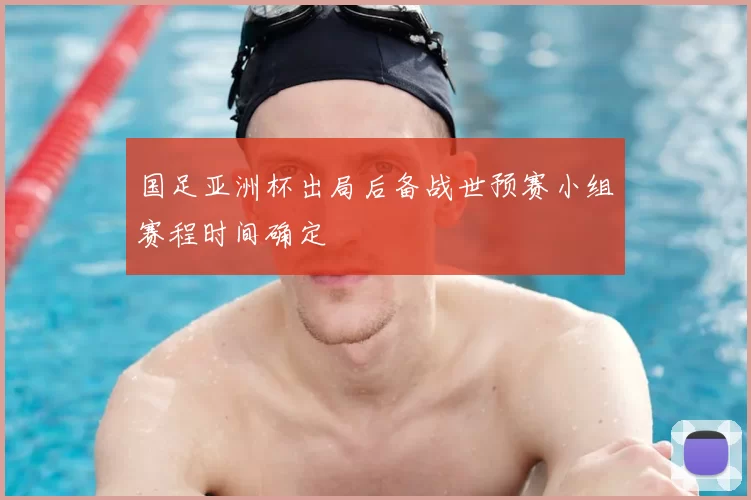 国足亚洲杯出局后备战世预赛小组赛程时间确定