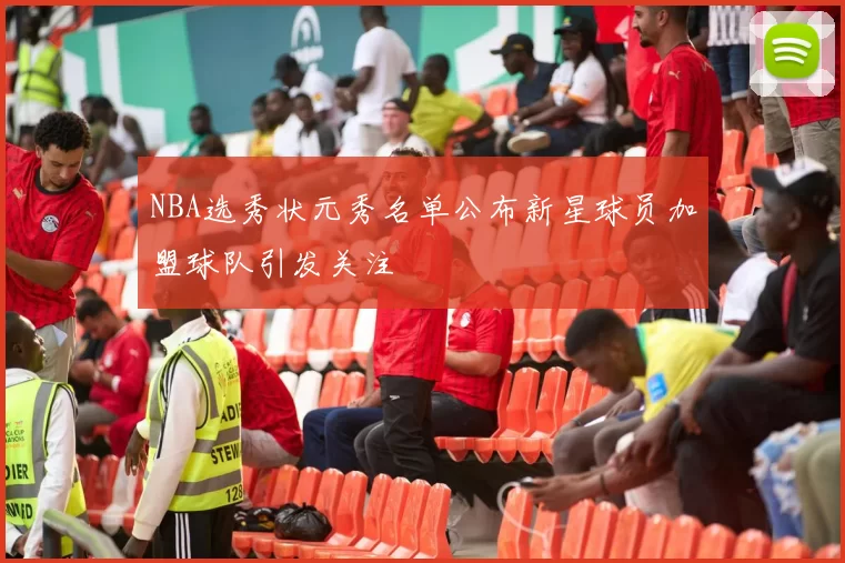 NBA选秀状元秀名单公布新星球员加盟球队引发关注