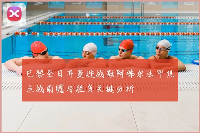 巴黎圣日耳曼迎战勒阿佛尔法甲焦点战前瞻与胜负关键分析