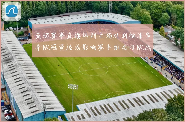 英超赛事直播热刺主场对利物浦争夺欧冠资格或影响赛季排名与欧战席位