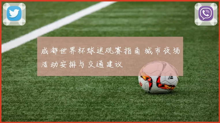 成都世界杯球迷观赛指南 城市夜场活动安排与交通建议