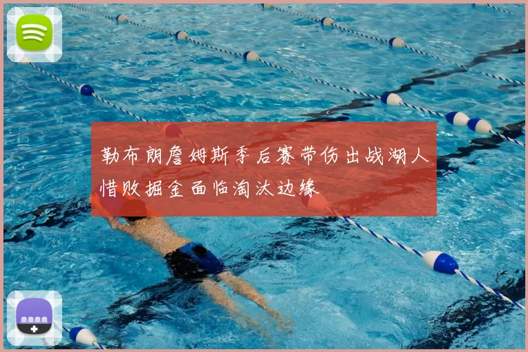 勒布朗詹姆斯季后赛带伤出战湖人惜败掘金面临淘汰边缘