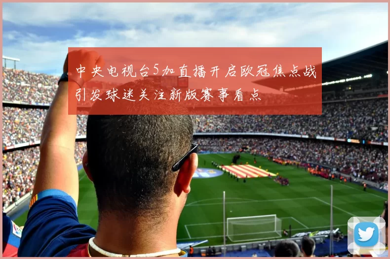 中央电视台5加直播开启欧冠焦点战引发球迷关注新版赛事看点