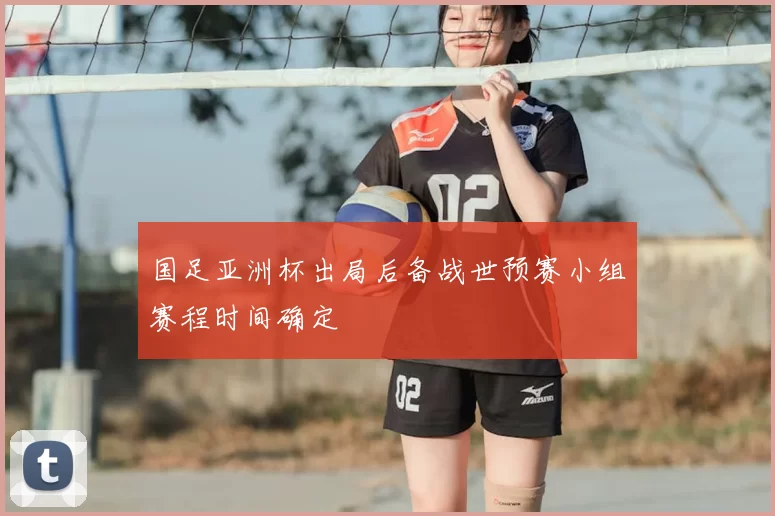 国足亚洲杯出局后备战世预赛小组赛程时间确定