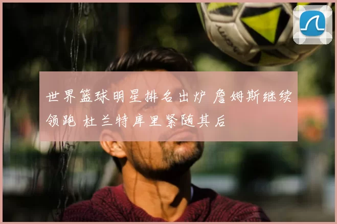 世界篮球明星排名出炉 詹姆斯继续领跑 杜兰特库里紧随其后