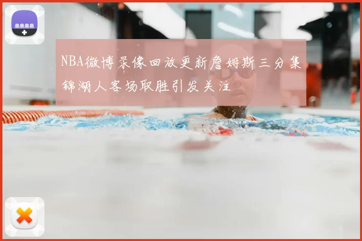 NBA微博录像回放更新詹姆斯三分集锦湖人客场取胜引发关注