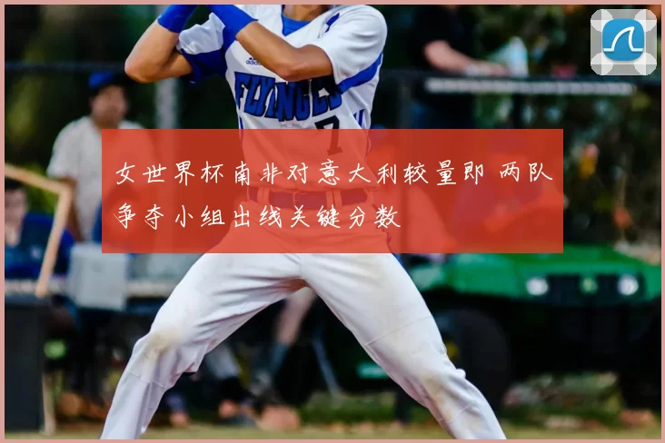 女世界杯南非对意大利较量即 两队争夺小组出线关键分数