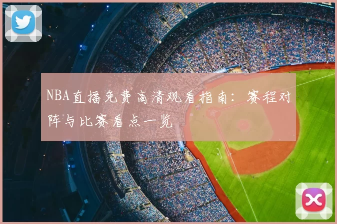 NBA直播免费高清观看指南：赛程对阵与比赛看点一览