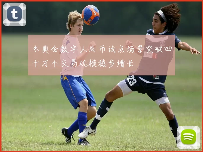 冬奥会数字人民币试点场景突破四十万个交易规模稳步增长