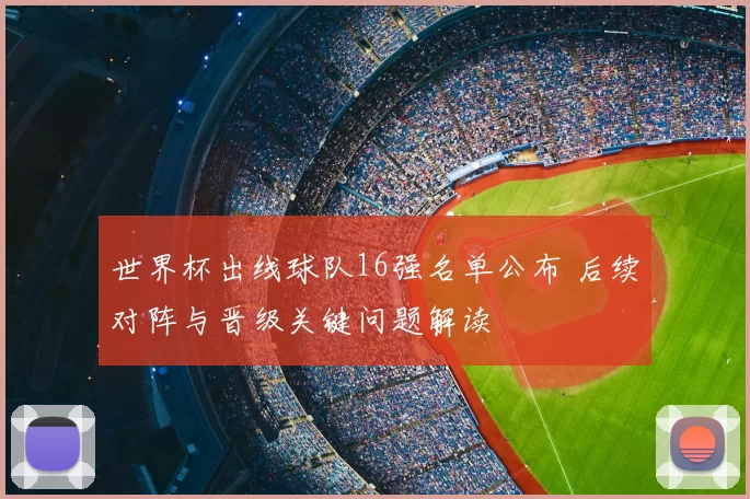 世界杯出线球队16强名单公布 后续对阵与晋级关键问题解读