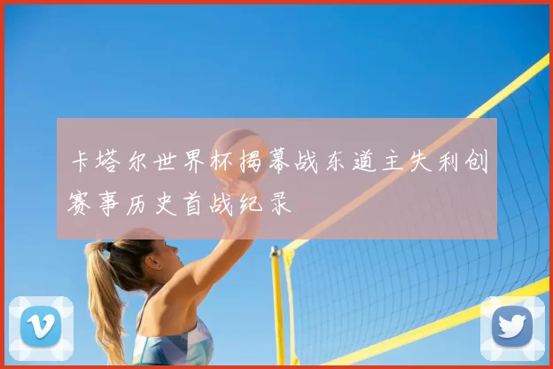 卡塔尔世界杯揭幕战东道主失利创赛事历史首战纪录