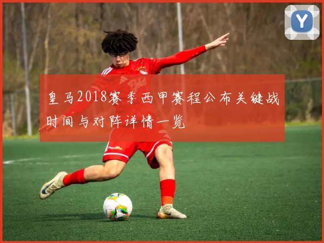 皇马2018赛季西甲赛程公布关键战时间与对阵详情一览