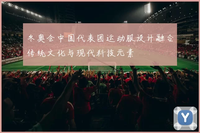 冬奥会中国代表团运动服设计融合传统文化与现代科技元素