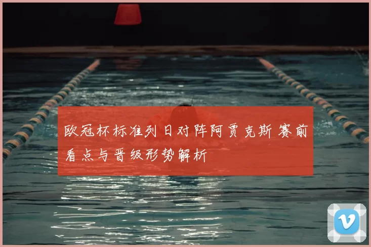 欧冠杯标准列日对阵阿贾克斯 赛前看点与晋级形势解析