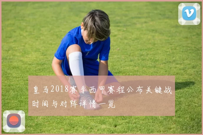 皇马2018赛季西甲赛程公布关键战时间与对阵详情一览