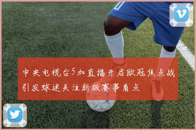中央电视台5加直播开启欧冠焦点战引发球迷关注新版赛事看点