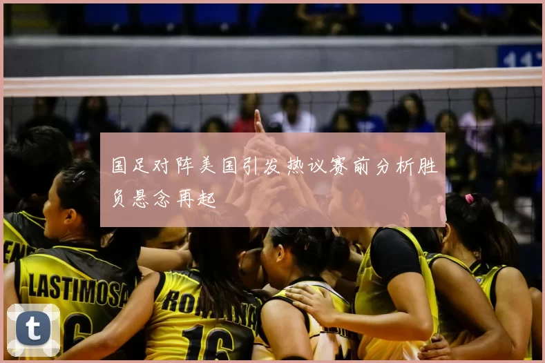 国足对阵美国引发热议赛前分析胜负悬念再起