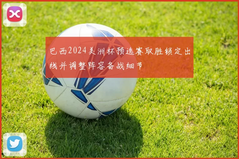 巴西2024美洲杯预选赛取胜锁定出线并调整阵容备战细节