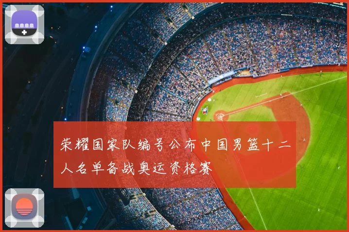 荣耀国家队编号公布中国男篮十二人名单备战奥运资格赛