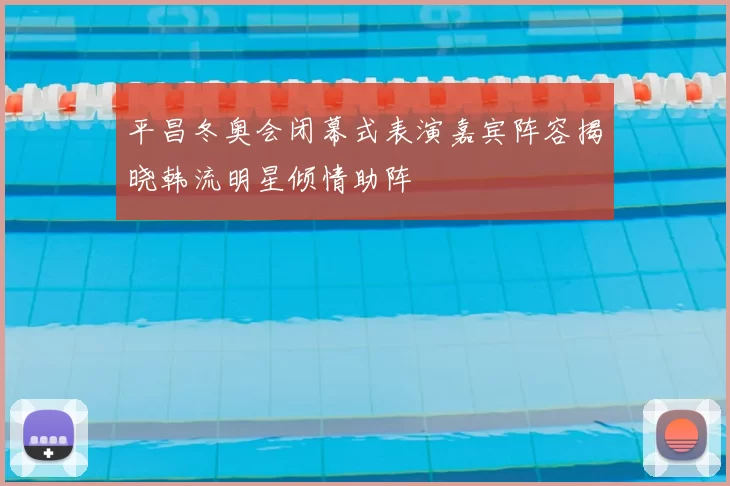 平昌冬奥会闭幕式表演嘉宾阵容揭晓韩流明星倾情助阵