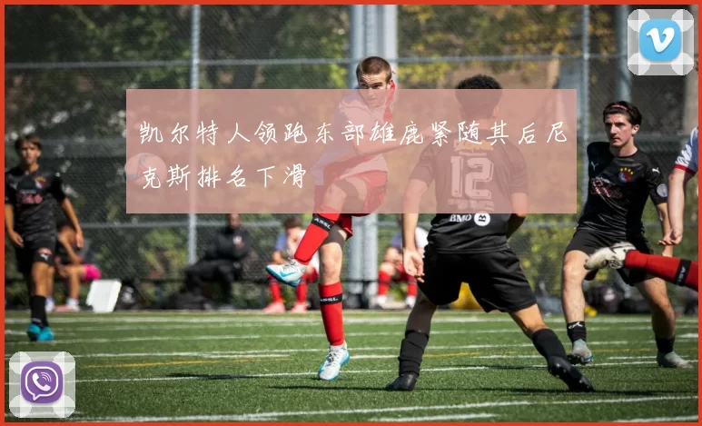 凯尔特人领跑东部雄鹿紧随其后尼克斯排名下滑