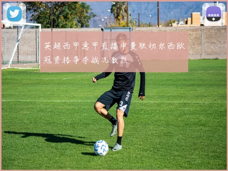 英超西甲意甲直播中曼联切尔西欧冠资格争夺战况激烈