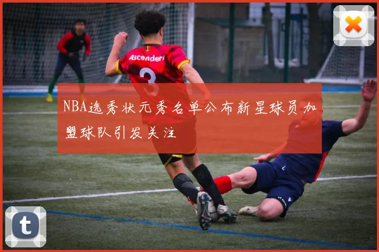 NBA选秀状元秀名单公布新星球员加盟球队引发关注