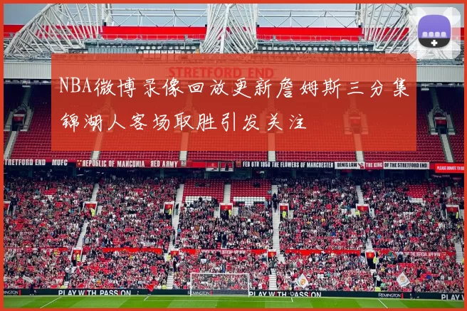 NBA微博录像回放更新詹姆斯三分集锦湖人客场取胜引发关注