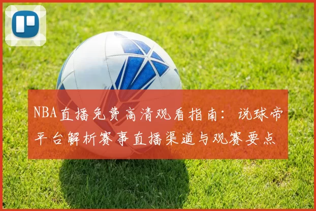 NBA直播免费高清观看指南：说球帝平台解析赛事直播渠道与观赛要点