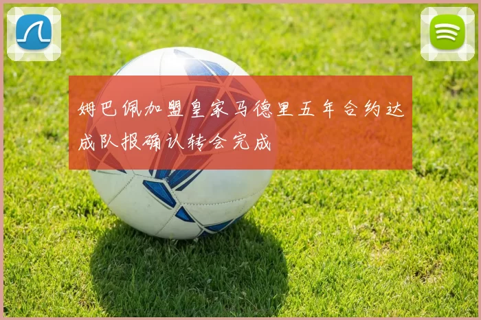 姆巴佩加盟皇家马德里五年合约达成队报确认转会完成