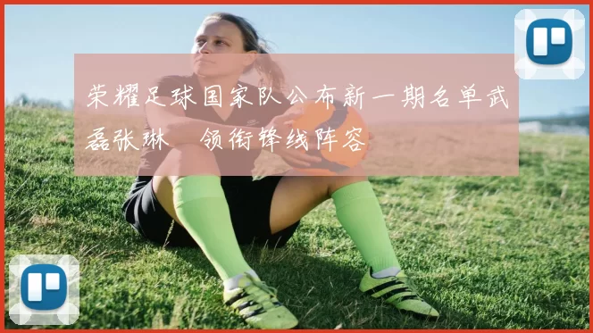荣耀足球国家队公布新一期名单武磊张琳芃领衔锋线阵容