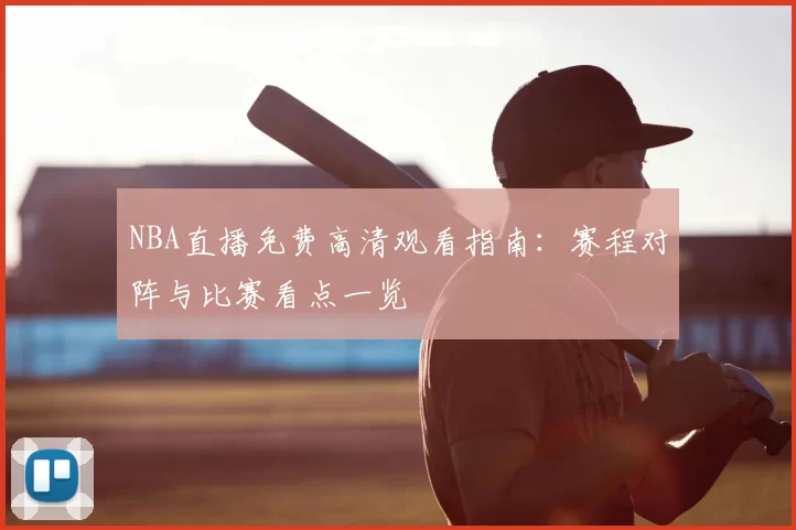 NBA直播免费高清观看指南：赛程对阵与比赛看点一览