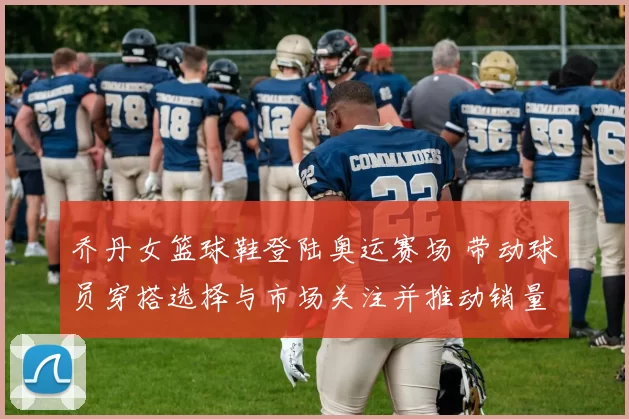 乔丹女篮球鞋登陆奥运赛场 带动球员穿搭选择与市场关注并推动销量增长