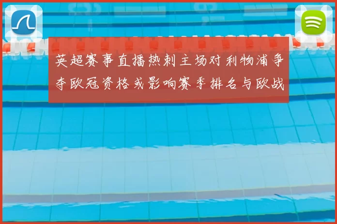 英超赛事直播热刺主场对利物浦争夺欧冠资格或影响赛季排名与欧战席位