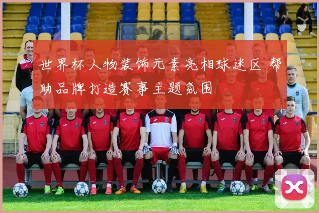 世界杯人物装饰元素亮相球迷区 帮助品牌打造赛事主题氛围