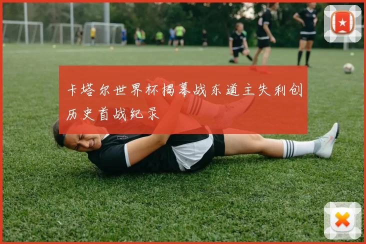 卡塔尔世界杯揭幕战东道主失利创历史首战纪录