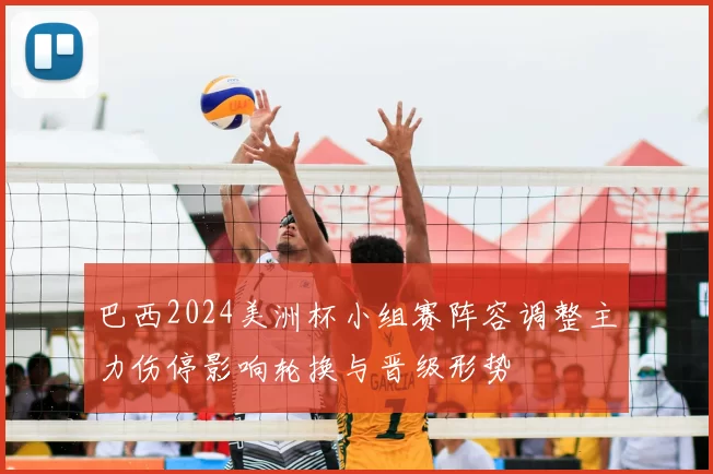 巴西2024美洲杯小组赛阵容调整主力伤停影响轮换与晋级形势
