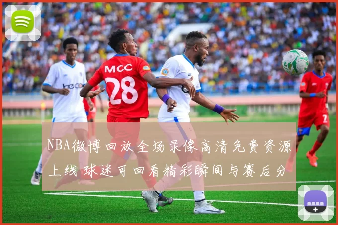NBA微博回放全场录像高清免费资源上线 球迷可回看精彩瞬间与赛后分析