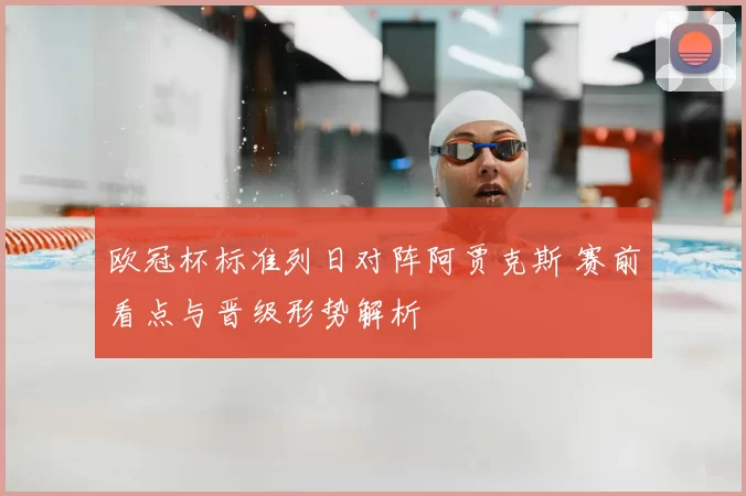 欧冠杯标准列日对阵阿贾克斯 赛前看点与晋级形势解析