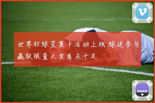 世界杯球星集卡活动上线 球迷参与赢取限量大奖看点十足