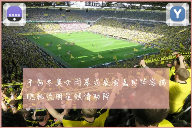 平昌冬奥会闭幕式表演嘉宾阵容揭晓韩流明星倾情助阵